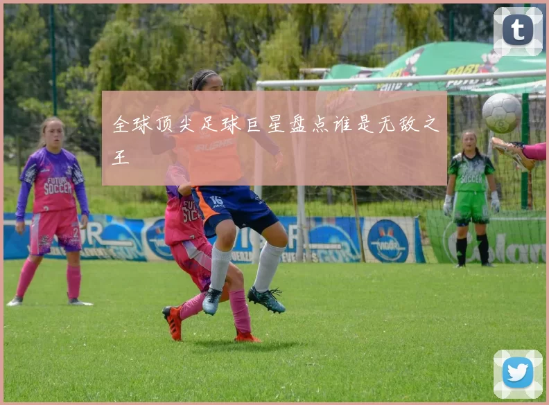 全球顶尖足球巨星盘点谁是无敌之王
