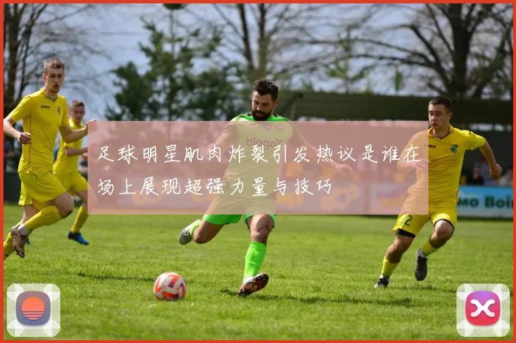 足球明星肌肉炸裂引发热议是谁在场上展现超强力量与技巧
