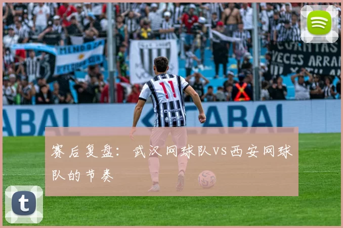 赛后复盘：武汉网球队vs西安网球队的节奏