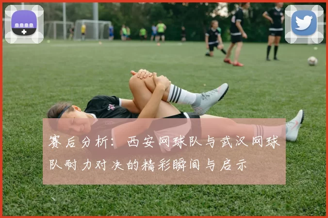 赛后分析：西安网球队与武汉网球队耐力对决的精彩瞬间与启示