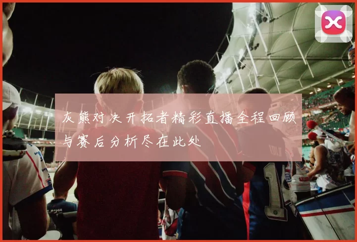 灰熊对决开拓者精彩直播全程回顾与赛后分析尽在此处