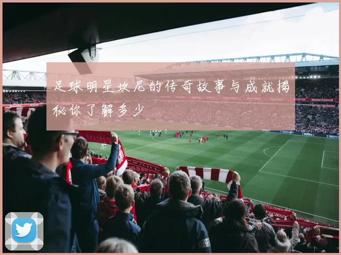 足球明星坎尼的传奇故事与成就揭秘你了解多少