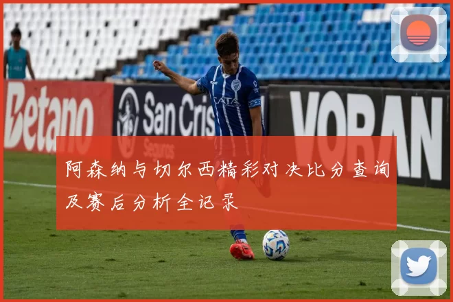 阿森纳与切尔西精彩对决比分查询及赛后分析全记录