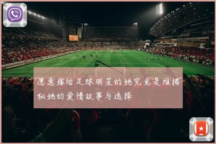 愿意嫁给足球明星的她究竟是谁揭秘她的爱情故事与选择