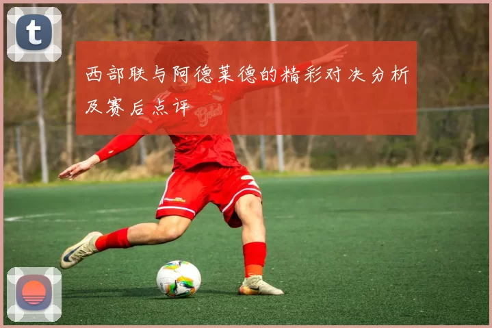 西部联与阿德莱德的精彩对决分析及赛后点评