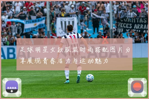 足球明星女款服装时尚搭配图片分享展现青春活力与运动魅力