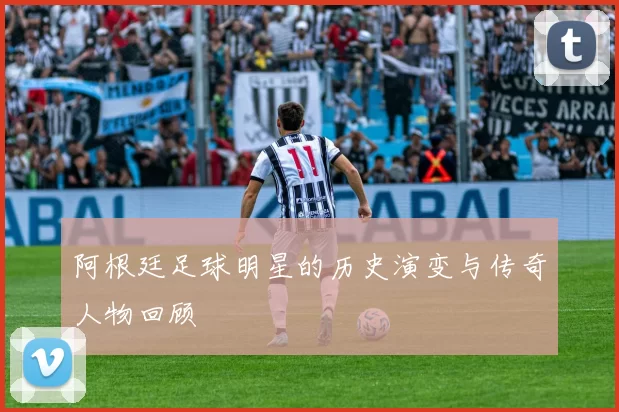 阿根廷足球明星的历史演变与传奇人物回顾