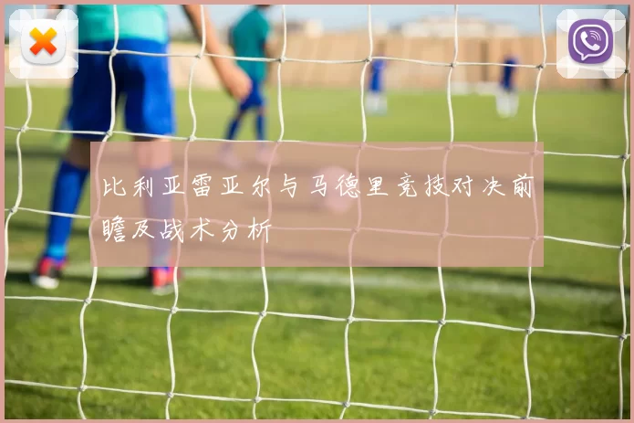 比利亚雷亚尔与马德里竞技对决前瞻及战术分析