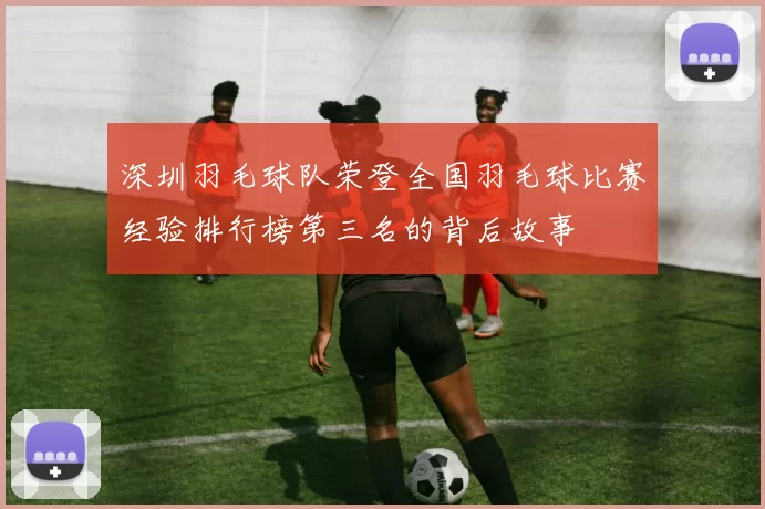 深圳羽毛球队荣登全国羽毛球比赛经验排行榜第三名的背后故事