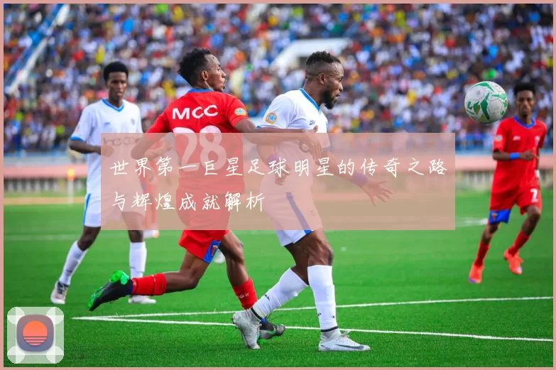 世界第一巨星足球明星的传奇之路与辉煌成就解析
