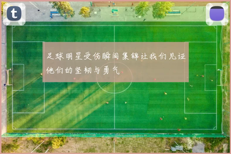 足球明星受伤瞬间集锦让我们见证他们的坚韧与勇气
