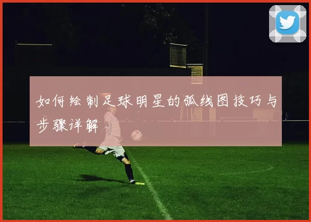 如何绘制足球明星的弧线图技巧与步骤详解