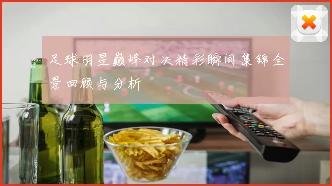 足球明星巅峰对决精彩瞬间集锦全景回顾与分析