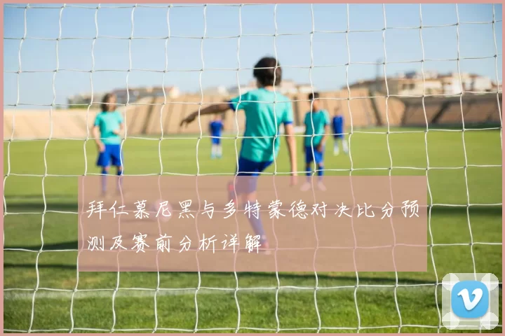 拜仁慕尼黑与多特蒙德对决比分预测及赛前分析详解