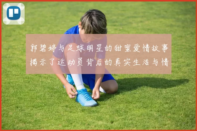 郭碧婷与足球明星的甜蜜爱情故事揭示了运动员背后的真实生活与情感世界