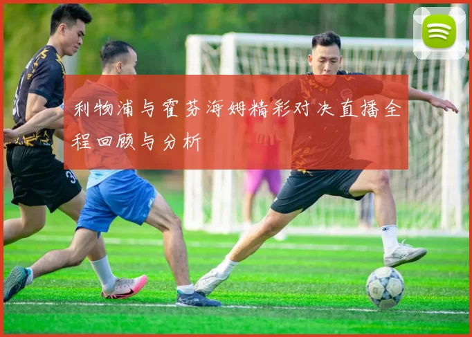 利物浦与霍芬海姆精彩对决直播全程回顾与分析