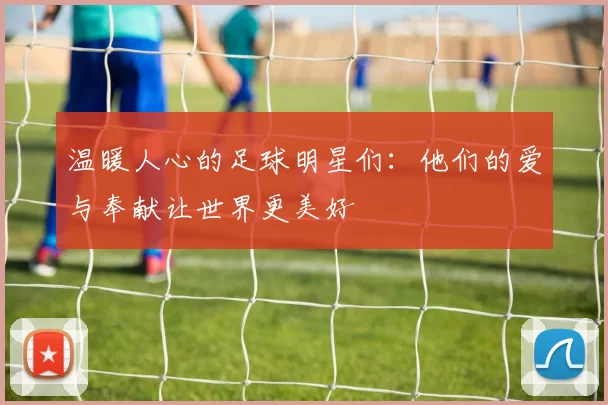 温暖人心的足球明星们：他们的爱与奉献让世界更美好