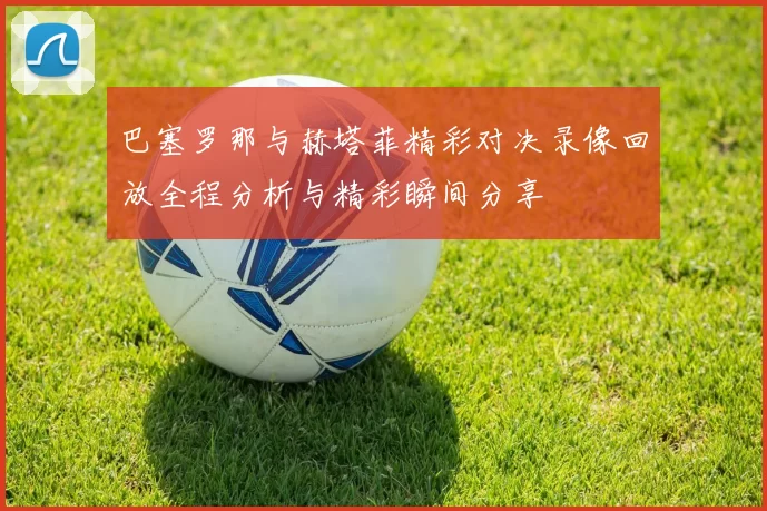 巴塞罗那与赫塔菲精彩对决录像回放全程分析与精彩瞬间分享