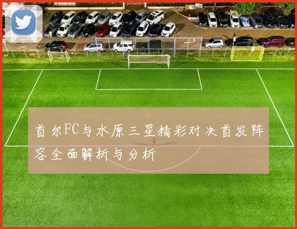 首尔FC与水原三星精彩对决首发阵容全面解析与分析