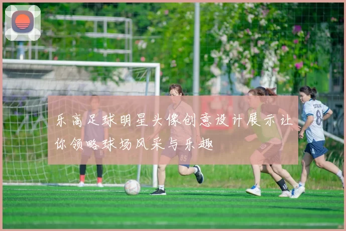 乐高足球明星头像创意设计展示让你领略球场风采与乐趣