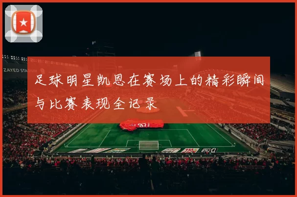 足球明星凯恩在赛场上的精彩瞬间与比赛表现全记录