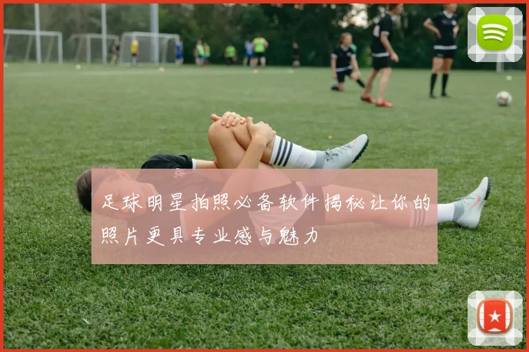 足球明星拍照必备软件揭秘让你的照片更具专业感与魅力