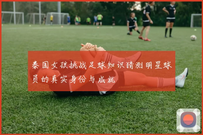 泰国女孩挑战足球知识猜测明星球员的真实身份与成就
