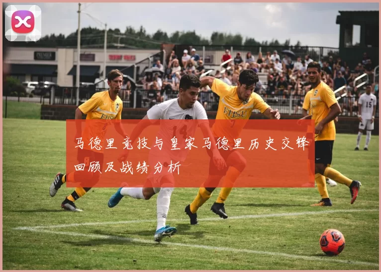马德里竞技与皇家马德里历史交锋回顾及战绩分析