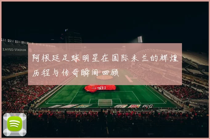 阿根廷足球明星在国际米兰的辉煌历程与传奇瞬间回顾