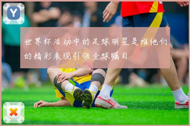 世界杯活动中的足球明星是谁他们的精彩表现引领全球瞩目