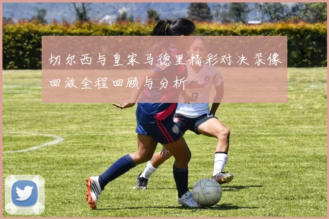 切尔西与皇家马德里精彩对决录像回放全程回顾与分析