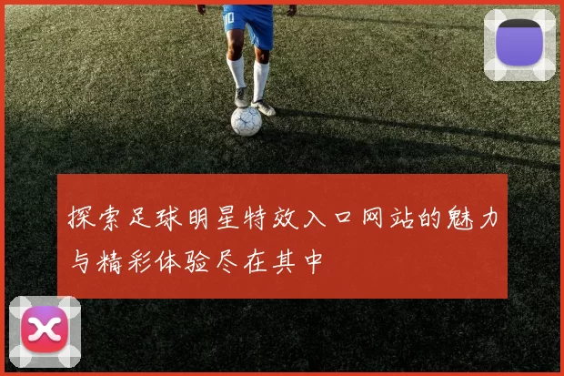 探索足球明星特效入口网站的魅力与精彩体验尽在其中
